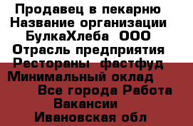 Продавец в пекарню › Название организации ­ БулкаХлеба, ООО › Отрасль предприятия ­ Рестораны, фастфуд › Минимальный оклад ­ 28 000 - Все города Работа » Вакансии   . Ивановская обл.